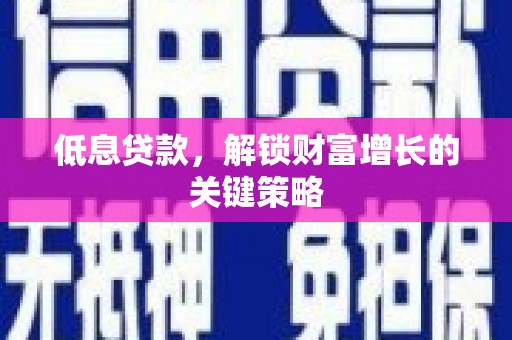 鲁山低息贷款，解锁财富增长的关键策略
