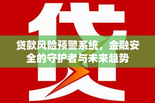 鲁山贷款风险预警系统，金融安全的守护者与未来趋势