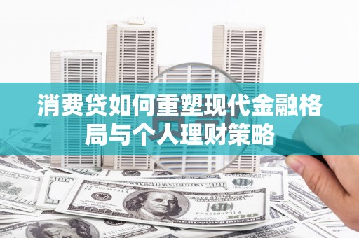 鲁山消费贷如何重塑现代金融格局与个人理财策略